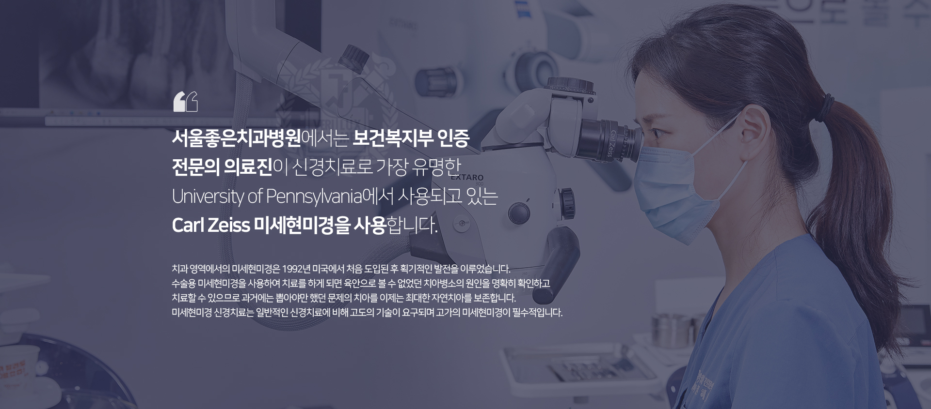 서울좋은치과병원에서는-신경치료로-가장-유명한-University-of-Pennsylvania에서-사용되고-있는-Carl-Zeiss-미세현미경을-사용합니다-수술용-미세현미경을-사용하여-치료를-하게-되면-육안으로-볼-수-없었던-치아-병소의-원인을-명확히-확인하고-치료할-수-있으므로-과거에는-뽑아야만-했던-문제의-치아를-이제는-최대한-자연치아를-보존합니다-미세현미경-신경치료는-일반적인-신경치료에-비해-고도의-기술이-요구되며-고가의-미세현미경이-필수적입니다